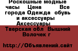Роскошные модные часы  › Цена ­ 160 - Все города Одежда, обувь и аксессуары » Аксессуары   . Тверская обл.,Вышний Волочек г.
